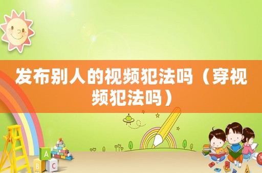 發(fā)布別人的視頻犯法嗎（穿視頻犯法嗎）