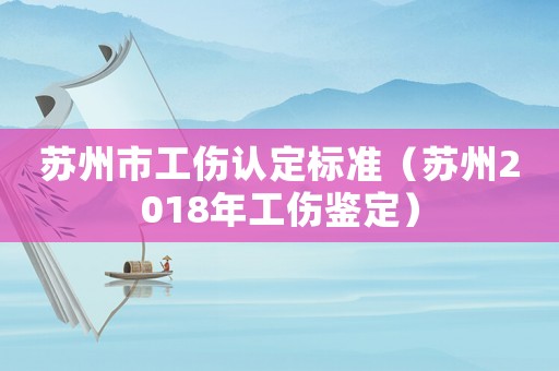 蘇州市工傷認定標準（蘇州2018年工傷鑒定）