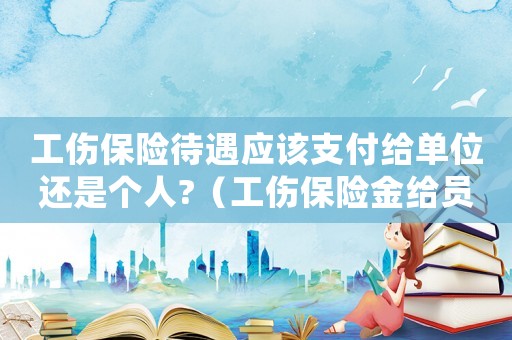 工傷保險(xiǎn)待遇應(yīng)該支付給單位還是個(gè)人?（工傷保險(xiǎn)金給員工還是單位）