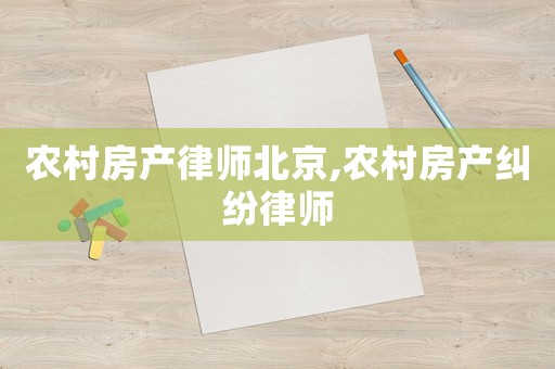 農村房產律師北京,農村房產糾紛律師
