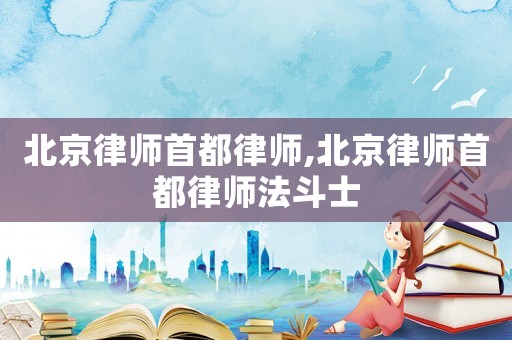 北京律師首都律師,北京律師首都律師法斗士