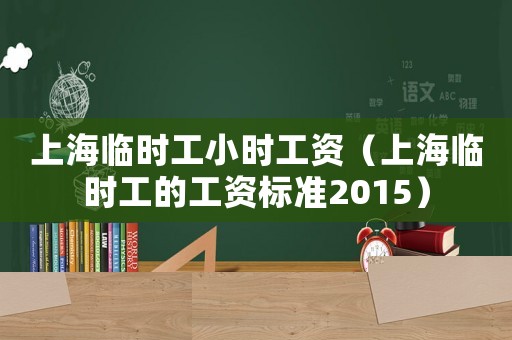 上海臨時(shí)工小時(shí)工資（上海臨時(shí)工的工資標(biāo)準(zhǔn)2015）