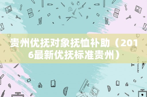 貴州優撫對象撫恤補助（2016最新優撫標準貴州）