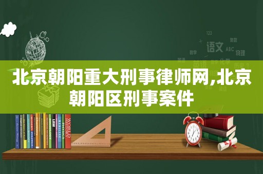 北京朝陽重大刑事律師網,北京朝陽區刑事案件