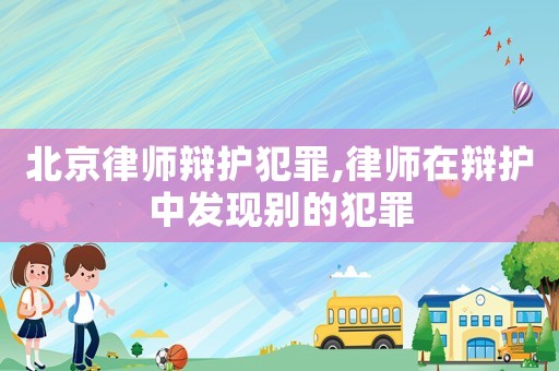 北京律師辯護犯罪,律師在辯護中發現別的犯罪