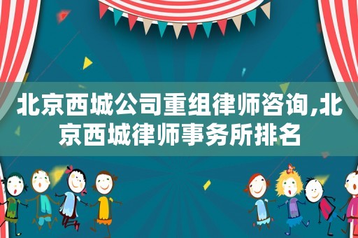 北京西城公司重組律師咨詢,北京西城律師事務所排名