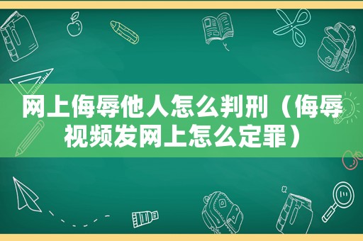 網(wǎng)上侮辱他人怎么判刑（侮辱視頻發(fā)網(wǎng)上怎么定罪）