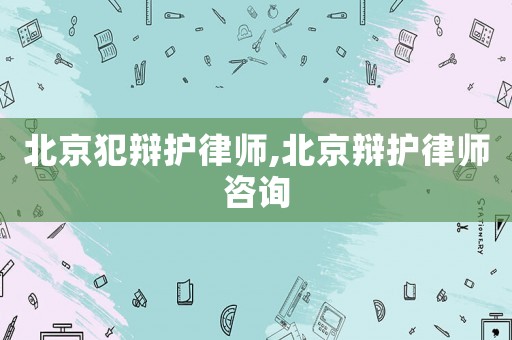 北京犯辯護律師,北京辯護律師咨詢