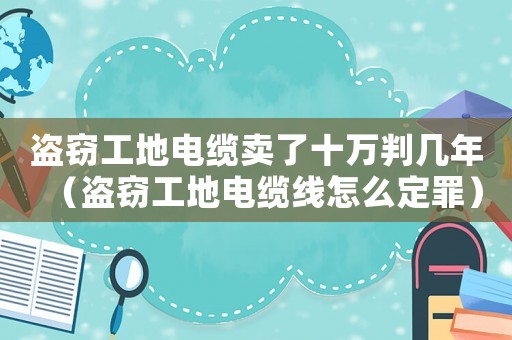 盜竊工地電纜賣了十萬判幾年（盜竊工地電纜線怎么定罪）