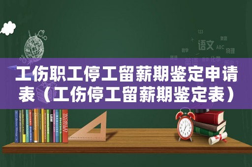 工傷職工停工留薪期鑒定申請表（工傷停工留薪期鑒定表）