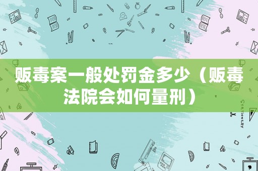 販毒案一般處罰金多少（販毒法院會如何量刑）
