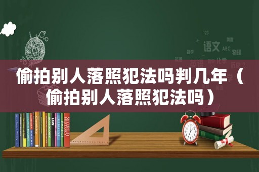 偷拍別人落照犯法嗎判幾年（偷拍別人落照犯法嗎）