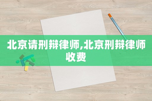 北京請刑辯律師,北京刑辯律師收費