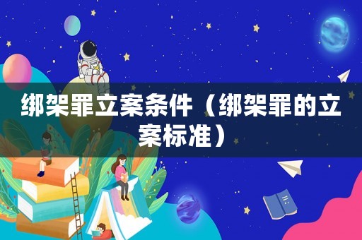 綁架罪立案條件（綁架罪的立案標(biāo)準(zhǔn)）