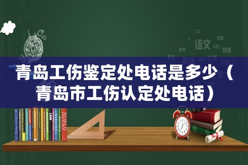 青島工傷鑒定處電話是多少（青島市工傷認定處電話）