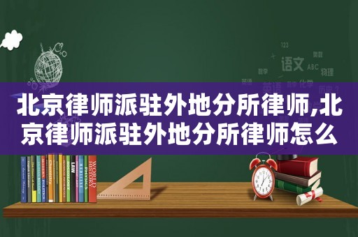 北京律師派駐外地分所律師,北京律師派駐外地分所律師怎么樣