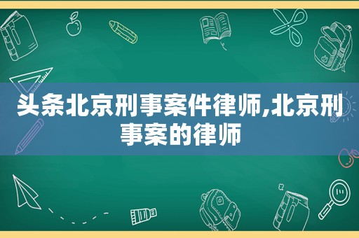 頭條北京刑事案件律師,北京刑事案的律師