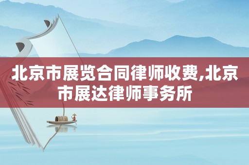 北京市展覽合同律師收費,北京市展達律師事務所