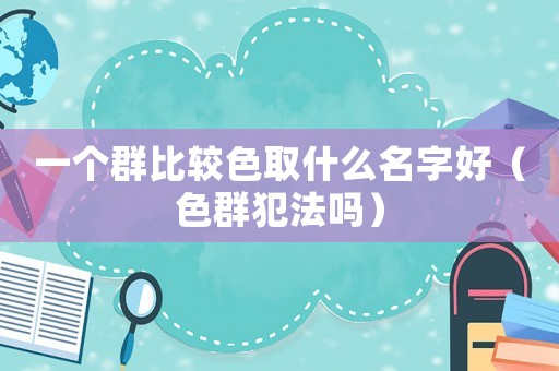 一個群比較色取什么名字好（色群犯法嗎）