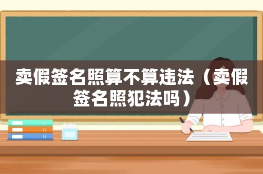 賣假簽名照算不算違法（賣假簽名照犯法嗎）