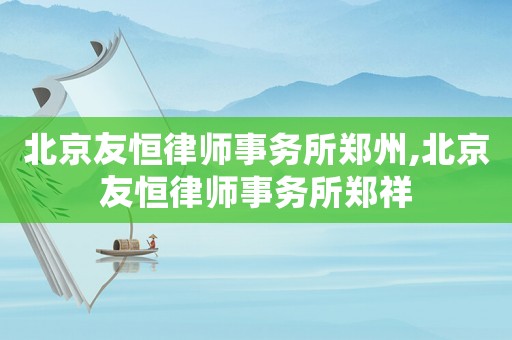 北京友恒律師事務(wù)所鄭州,北京友恒律師事務(wù)所鄭祥