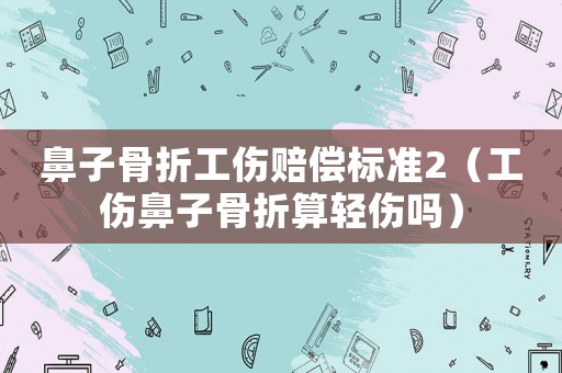 鼻子骨折工傷賠償標準2（工傷鼻子骨折算輕傷嗎）