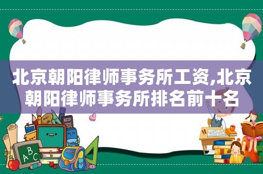北京朝陽律師事務所工資,北京朝陽律師事務所排名前十名