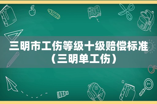 三明市工傷等級(jí)十級(jí)賠償標(biāo)準(zhǔn)（三明單工傷）