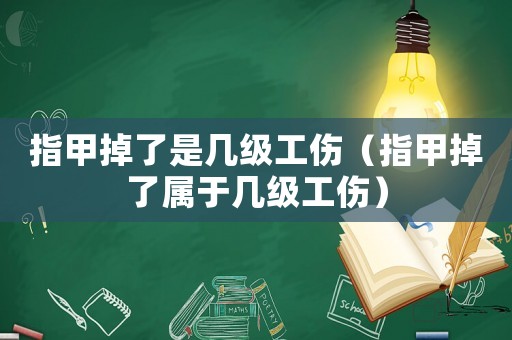 指甲掉了是幾級(jí)工傷（指甲掉了屬于幾級(jí)工傷）