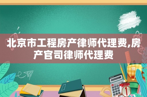 北京市工程房產律師代理費,房產官司律師代理費