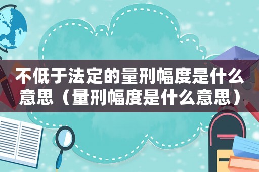 不低于法定的量刑幅度是什么意思（量刑幅度是什么意思）