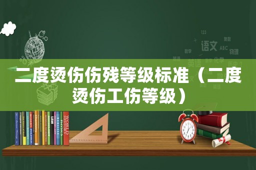 二度燙傷傷殘等級標準（二度燙傷工傷等級）