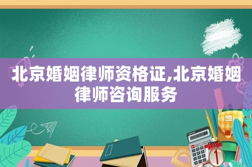 北京婚姻律師資格證,北京婚姻律師咨詢服務