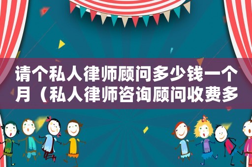 請個私人律師顧問多少錢一個月（私人律師咨詢顧問收費多少）