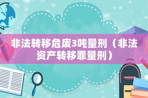 非法轉(zhuǎn)移危廢3噸量刑（非法資產(chǎn)轉(zhuǎn)移罪量刑）