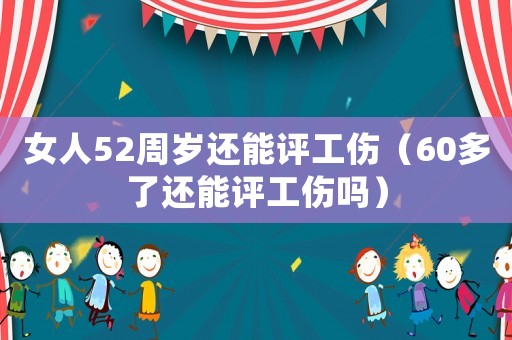 女人52周歲還能評(píng)工傷（60多了還能評(píng)工傷嗎）