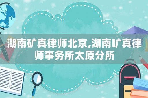 湖南礦真律師北京,湖南曠真律師事務所太原分所