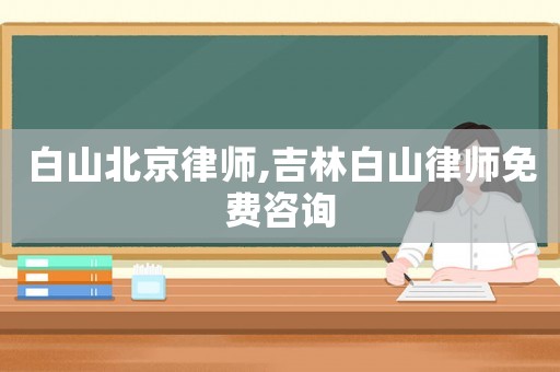 白山北京律師,吉林白山律師免費咨詢