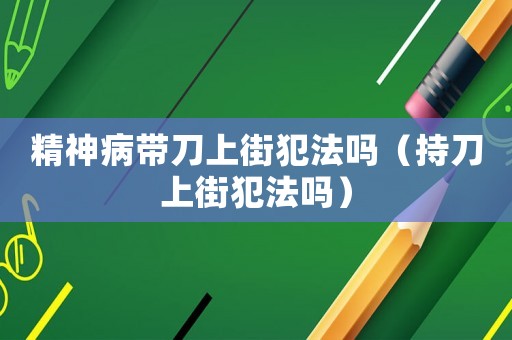 精神病帶刀上街犯法嗎（持刀上街犯法嗎）