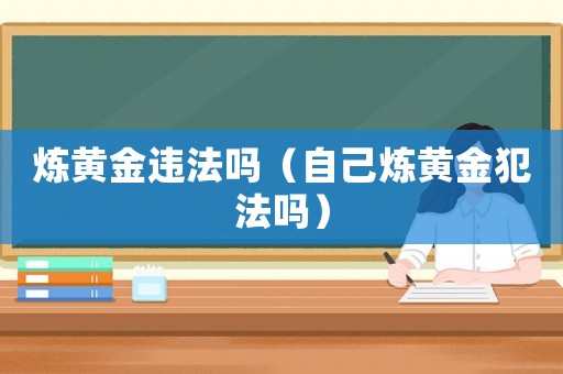 煉黃金違法嗎（自己煉黃金犯法嗎）
