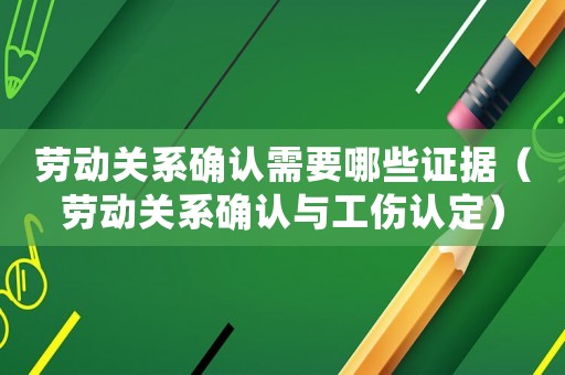 勞動(dòng)關(guān)系確認(rèn)需要哪些證據(jù)（勞動(dòng)關(guān)系確認(rèn)與工傷認(rèn)定）