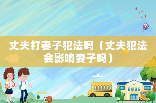 丈夫打妻子犯法嗎（丈夫犯法會影響妻子嗎）