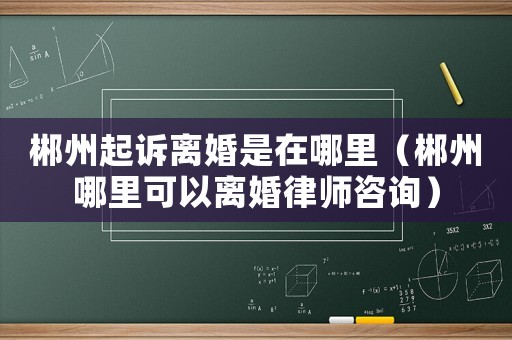 郴州起訴離婚是在哪里（郴州哪里可以離婚律師咨詢）