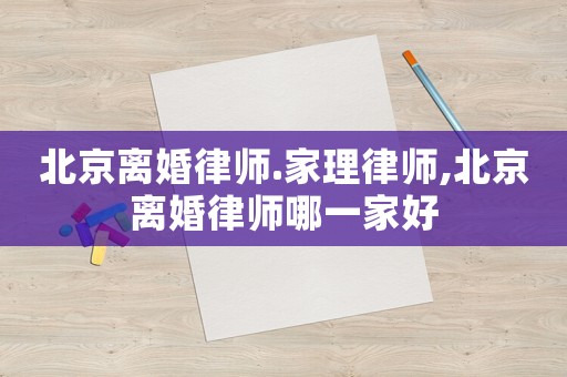 北京離婚律師.家理律師,北京離婚律師哪一家好