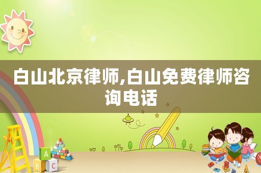 白山北京律師,白山免費律師咨詢電話