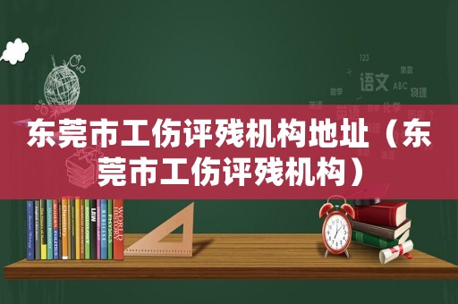 東莞市工傷評殘機構地址（東莞市工傷評殘機構）