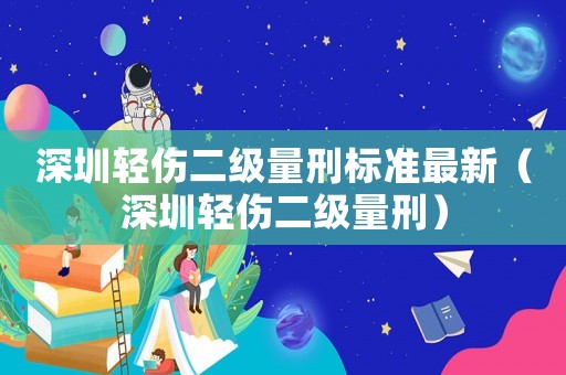 深圳輕傷二級(jí)量刑標(biāo)準(zhǔn)最新（深圳輕傷二級(jí)量刑）