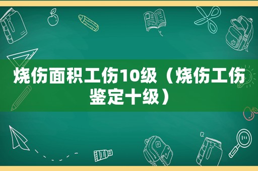 燒傷面積工傷10級（燒傷工傷鑒定十級）