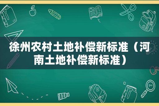 徐州農(nóng)村土地補(bǔ)償新標(biāo)準(zhǔn)（河南土地補(bǔ)償新標(biāo)準(zhǔn)）