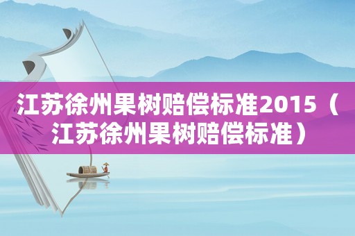 江蘇徐州果樹賠償標(biāo)準(zhǔn)2015（江蘇徐州果樹賠償標(biāo)準(zhǔn)）